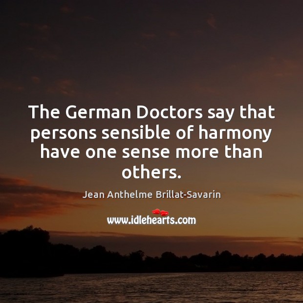 The German Doctors say that persons sensible of harmony have one sense more than others. Jean Anthelme Brillat-Savarin Picture Quote