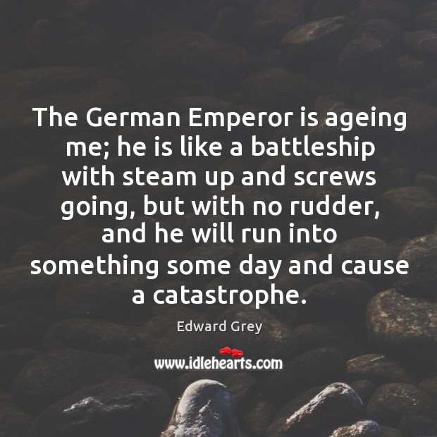 The german emperor is ageing me; he is like a battleship with steam up and screws going Image