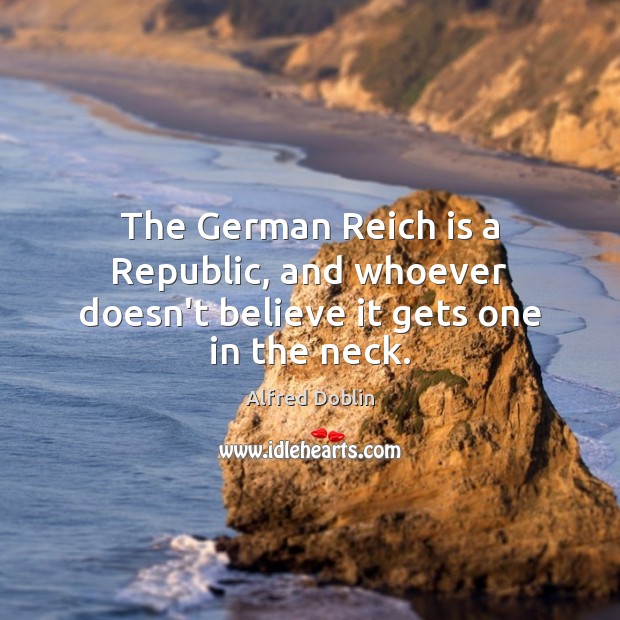 The German Reich is a Republic, and whoever doesn’t believe it gets one in the neck. Alfred Doblin Picture Quote