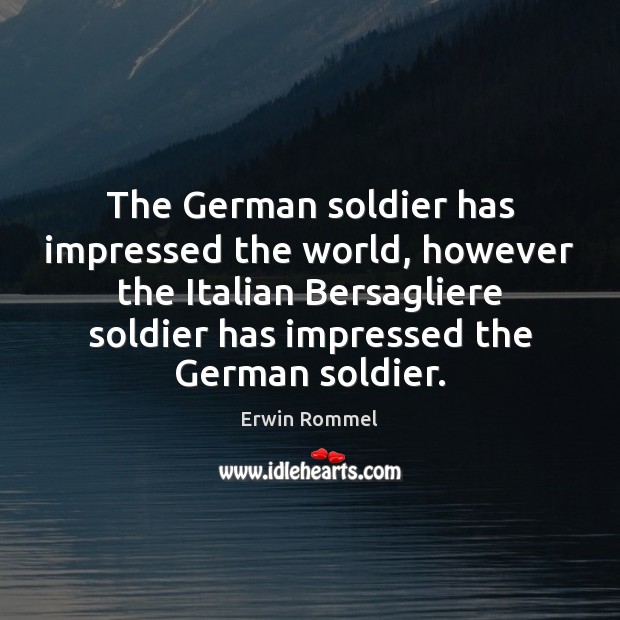 The German soldier has impressed the world, however the Italian Bersagliere soldier Erwin Rommel Picture Quote