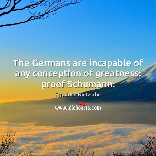 The Germans are incapable of any conception of greatness: proof Schumann. Image