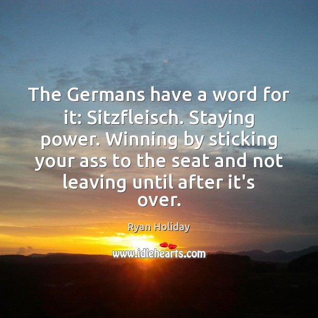 The Germans have a word for it: Sitzfleisch. Staying power. Winning by Ryan Holiday Picture Quote