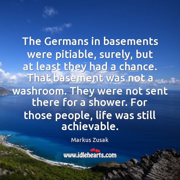The Germans in basements were pitiable, surely, but at least they had Markus Zusak Picture Quote