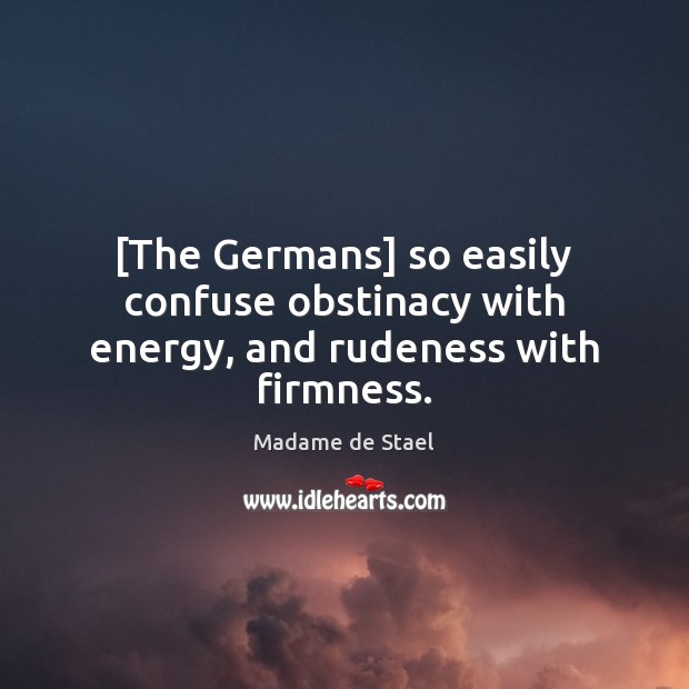 [The Germans] so easily confuse obstinacy with energy, and rudeness with firmness. Image