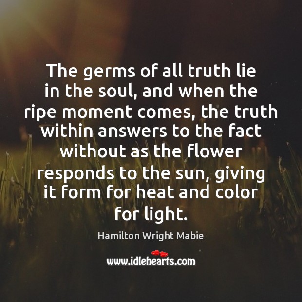 The germs of all truth lie in the soul, and when the Hamilton Wright Mabie Picture Quote