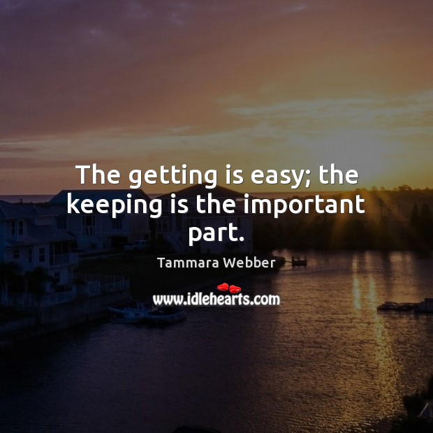 The getting is easy; the keeping is the important part. Tammara Webber Picture Quote
