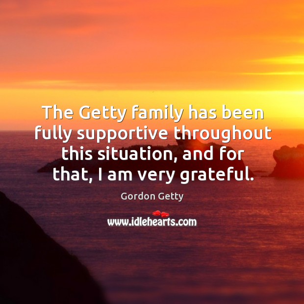 The getty family has been fully supportive throughout this situation, and for that, I am very grateful. Gordon Getty Picture Quote