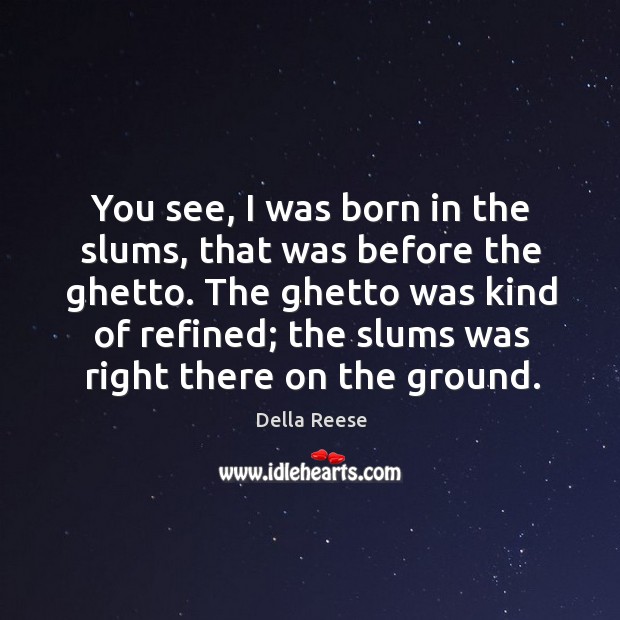 The ghetto was kind of refined; the slums was right there on the ground. Image
