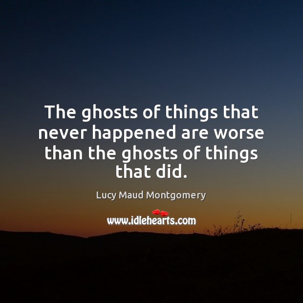 The ghosts of things that never happened are worse than the ghosts of things that did. Lucy Maud Montgomery Picture Quote