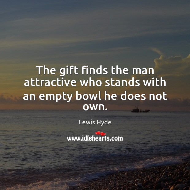 The gift finds the man attractive who stands with an empty bowl he does not own. Lewis Hyde Picture Quote