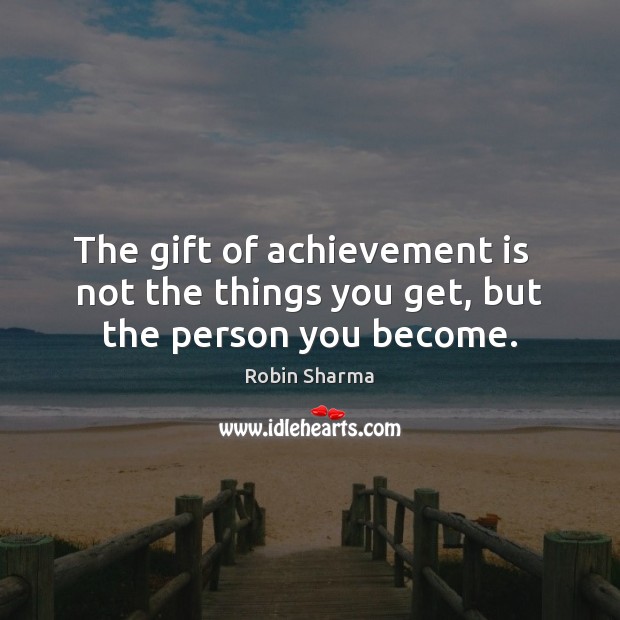 The gift of achievement is   not the things you get, but the person you become. Robin Sharma Picture Quote