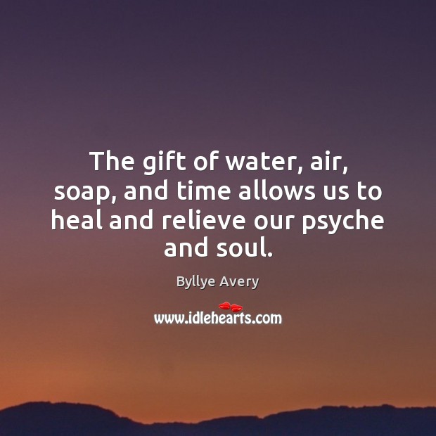 The gift of water, air, soap, and time allows us to heal and relieve our psyche and soul. Image