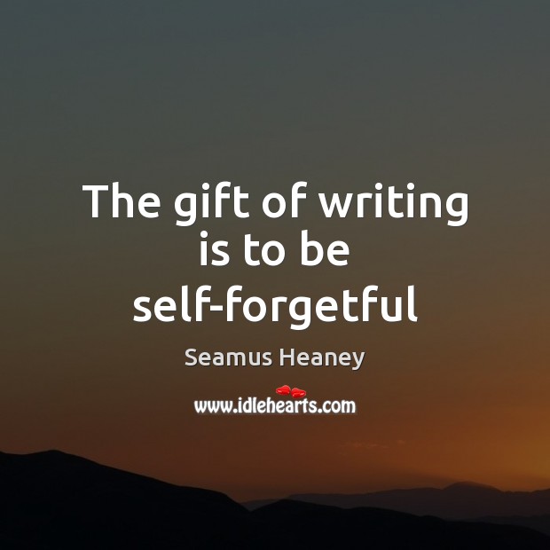 The gift of writing is to be self-forgetful Seamus Heaney Picture Quote