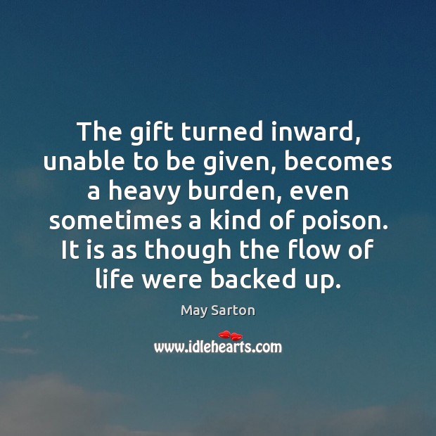 The gift turned inward, unable to be given, becomes a heavy burden, May Sarton Picture Quote