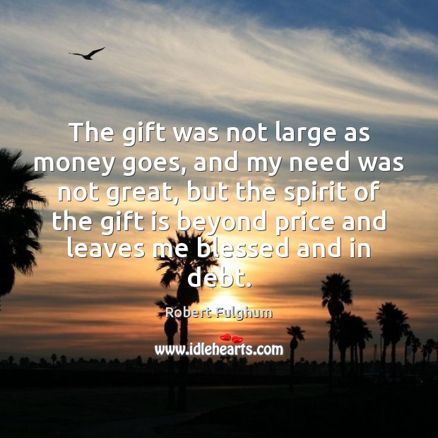 The gift was not large as money goes, and my need was Robert Fulghum Picture Quote