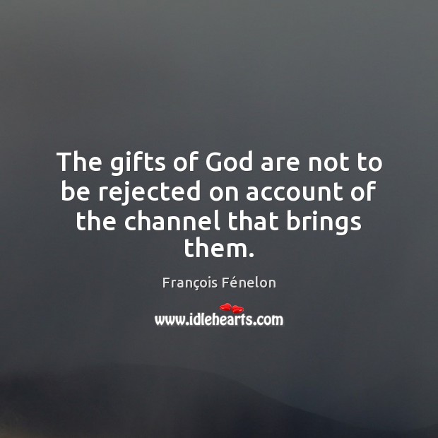 The gifts of God are not to be rejected on account of the channel that brings them. François Fénelon Picture Quote
