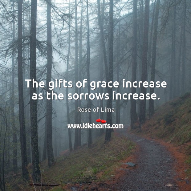 The gifts of grace increase as the sorrows increase. Rose of Lima Picture Quote