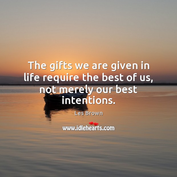 The gifts we are given in life require the best of us, not merely our best intentions. Les Brown Picture Quote