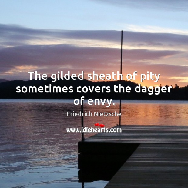 The gilded sheath of pity sometimes covers the dagger of envy. Friedrich Nietzsche Picture Quote