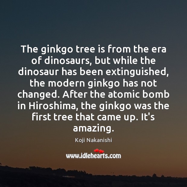 The ginkgo tree is from the era of dinosaurs, but while the Koji Nakanishi Picture Quote