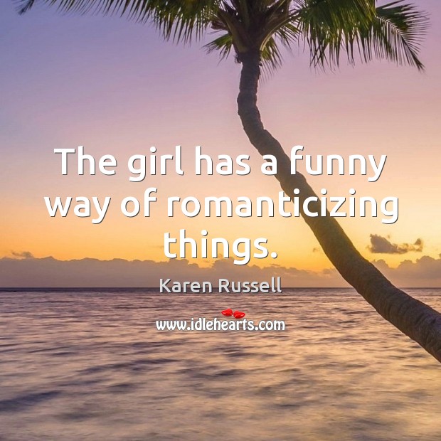 The girl has a funny way of romanticizing things. Karen Russell Picture Quote