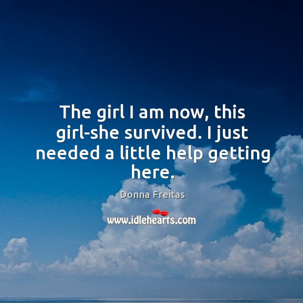 The girl I am now, this girl-she survived. I just needed a little help getting here. Donna Freitas Picture Quote