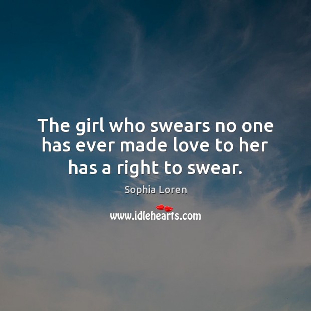 The girl who swears no one has ever made love to her has a right to swear. Sophia Loren Picture Quote