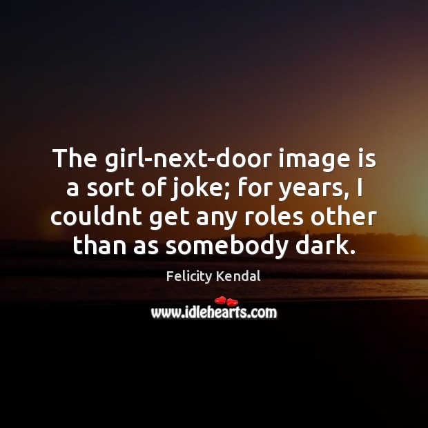 The girl-next-door image is a sort of joke; for years, I couldnt Felicity Kendal Picture Quote