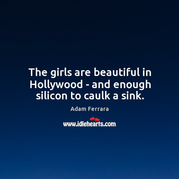 The girls are beautiful in Hollywood – and enough silicon to caulk a sink. 
