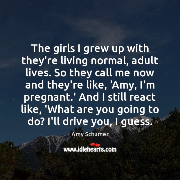 The girls I grew up with they’re living normal, adult lives. So Amy Schumer Picture Quote