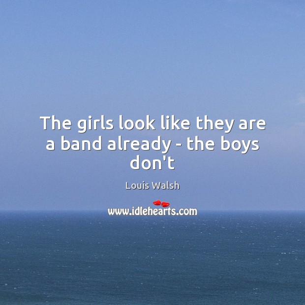 The girls look like they are a band already – the boys don’t Louis Walsh Picture Quote