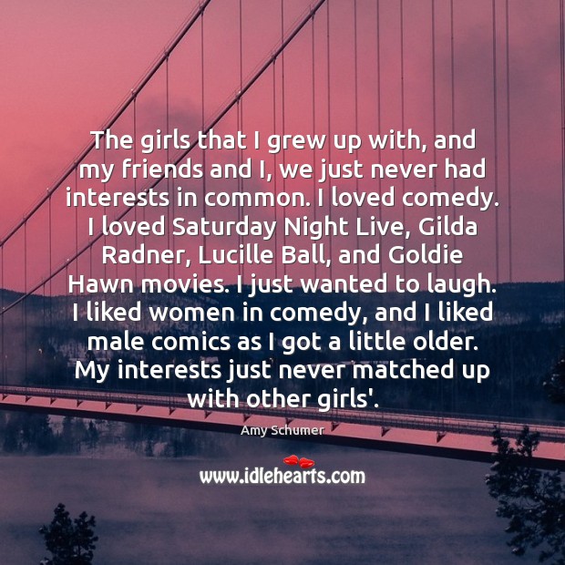 The girls that I grew up with, and my friends and I, Amy Schumer Picture Quote
