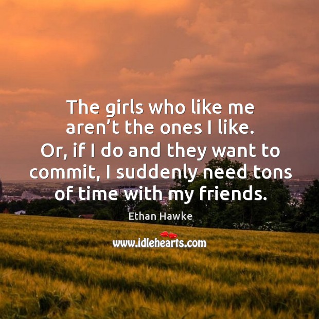 The girls who like me aren’t the ones I like. Or, if I do and they want to commit Ethan Hawke Picture Quote