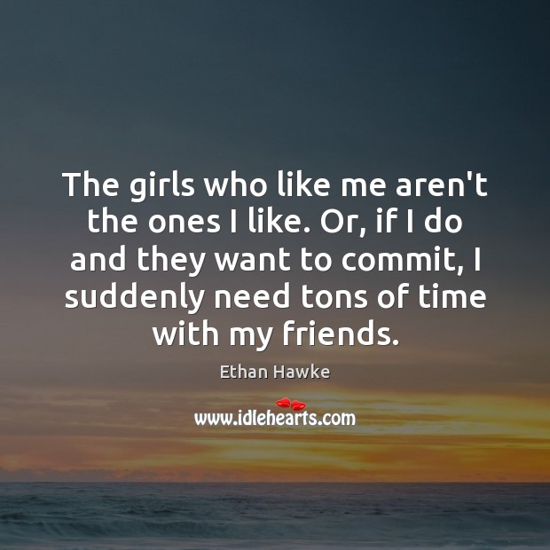 The girls who like me aren’t the ones I like. Or, if Ethan Hawke Picture Quote