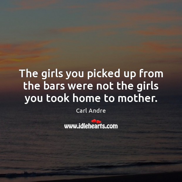 The girls you picked up from the bars were not the girls you took home to mother. Carl Andre Picture Quote