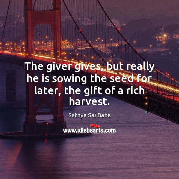 The giver gives, but really he is sowing the seed for later, the gift of a rich harvest. Sathya Sai Baba Picture Quote