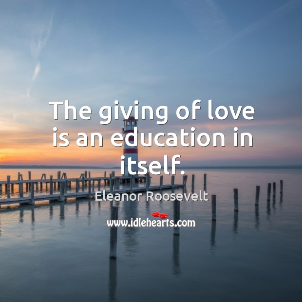 The giving of love is an education in itself. Eleanor Roosevelt Picture Quote
