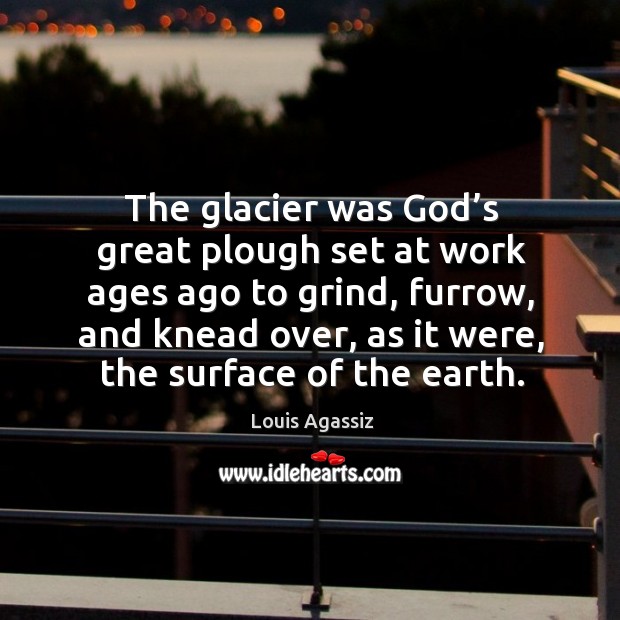 The glacier was God’s great plough set at work ages ago to grind, furrow, and knead over Louis Agassiz Picture Quote