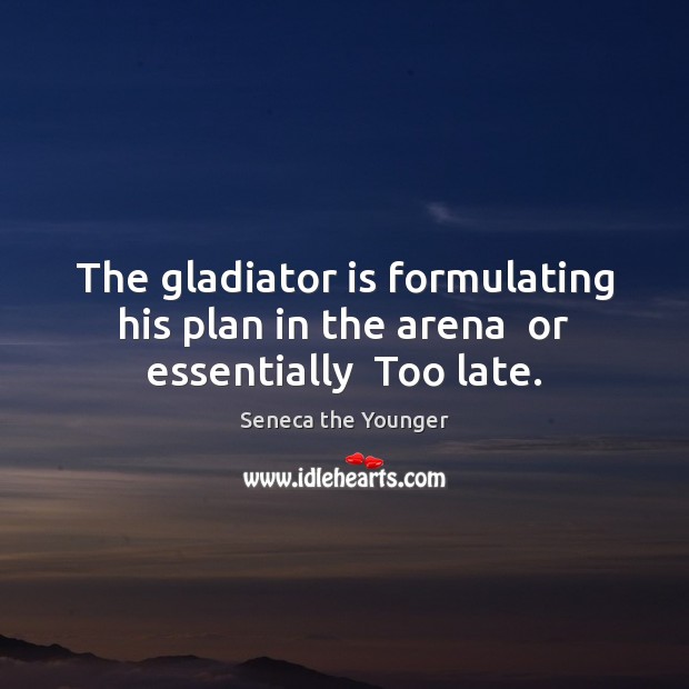 The gladiator is formulating his plan in the arena  or essentially  Too late. Seneca the Younger Picture Quote