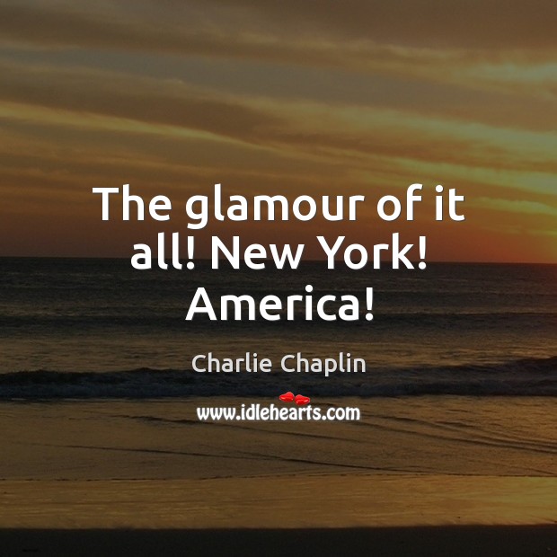 The glamour of it all! New York! America! Charlie Chaplin Picture Quote