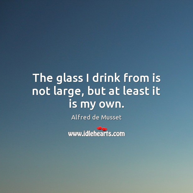The glass I drink from is not large, but at least it is my own. Image