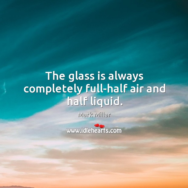 The glass is always completely full-half air and half liquid. Image