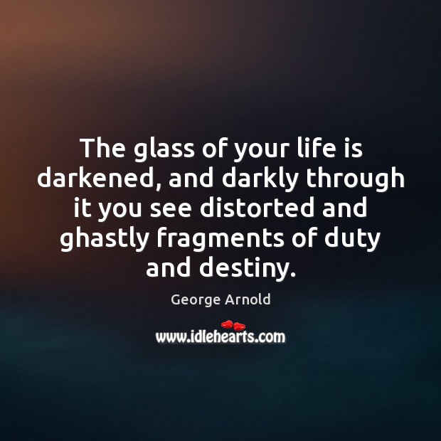 The glass of your life is darkened, and darkly through it you 