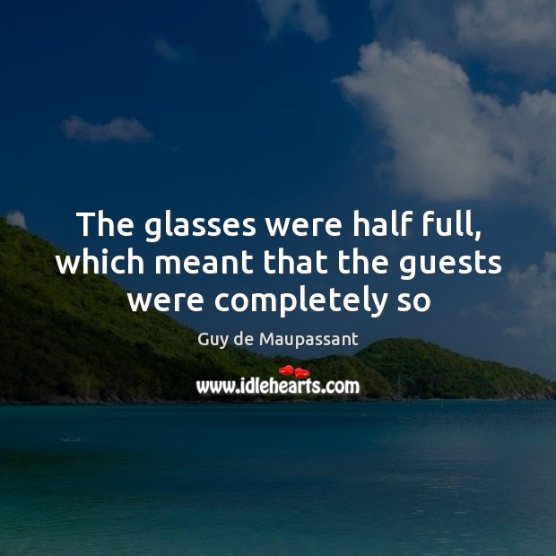 The glasses were half full, which meant that the guests were completely so Guy de Maupassant Picture Quote