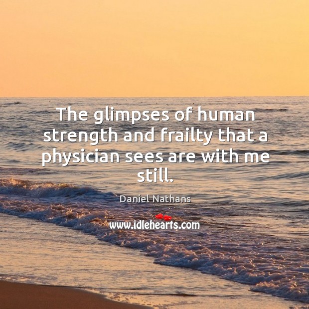 The glimpses of human strength and frailty that a physician sees are with me still. Daniel Nathans Picture Quote