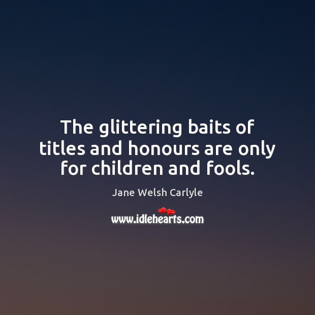The glittering baits of titles and honours are only for children and fools. Jane Welsh Carlyle Picture Quote