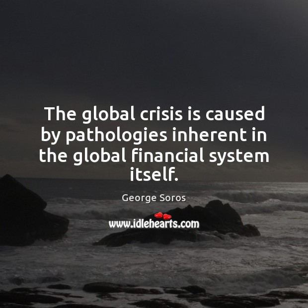 The global crisis is caused by pathologies inherent in the global financial system itself. George Soros Picture Quote