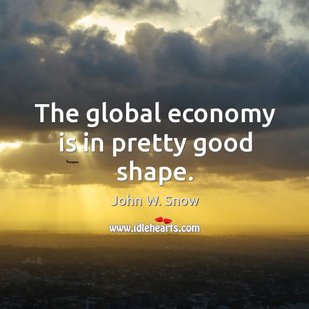 The global economy is in pretty good shape. John W. Snow Picture Quote