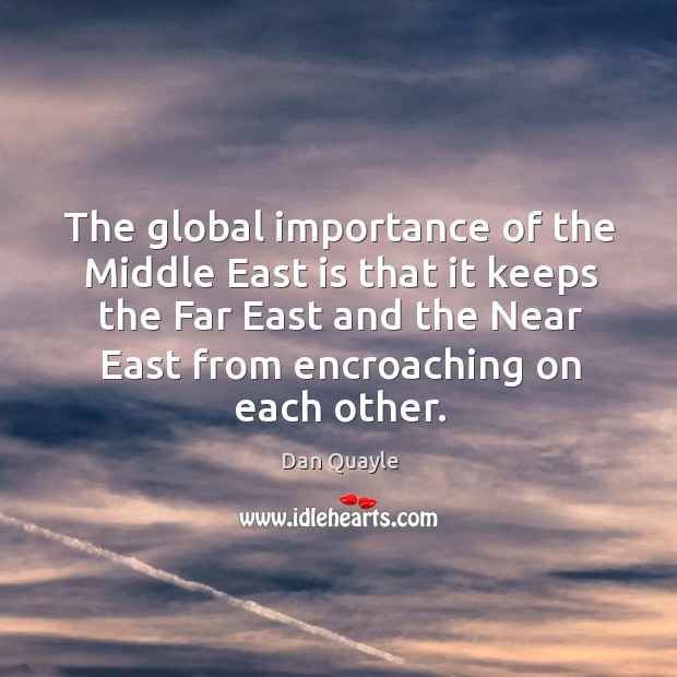 The global importance of the middle east is that it keeps the far east and the near east from encroaching on each other. 