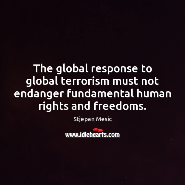 The global response to global terrorism must not endanger fundamental human rights Stjepan Mesic Picture Quote